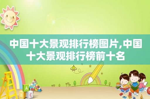 中国十大景观排行榜图片,中国十大景观排行榜前十名