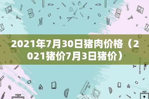 2021年7月30日猪肉价格（2021猪价7月3日猪价）
