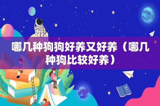 哪几种狗狗好养又好养（哪几种狗比较好养）