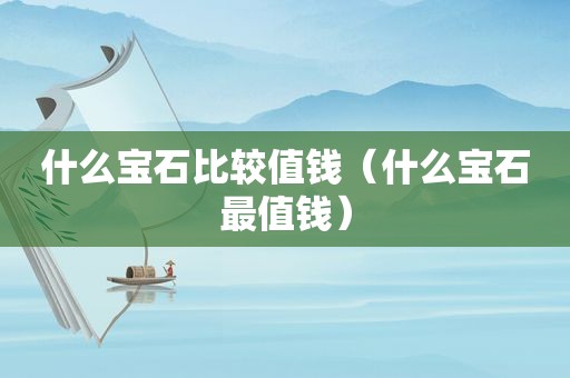 什么宝石比较值钱（什么宝石最值钱）