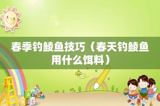 春季钓鲮鱼技巧（春天钓鲮鱼用什么饵料）