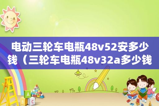 电动三轮车电瓶48v52安多少钱（三轮车电瓶48v32a多少钱）