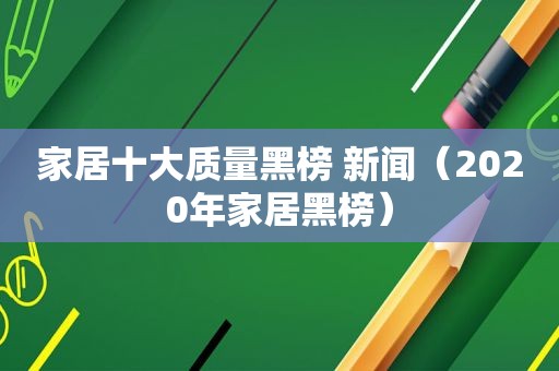 家居十大质量黑榜 新闻（2020年家居黑榜）