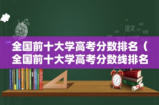 全国前十大学高考分数排名（全国前十大学高考分数线排名）