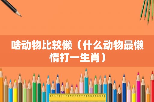 啥动物比较懒（什么动物最懒惰打一生肖）