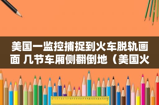 美国一监控捕捉到火车脱轨画面 几节车厢侧翻倒地（美国火车失事）