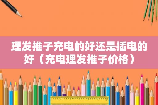 理发推子充电的好还是插电的好（充电理发推子价格）
