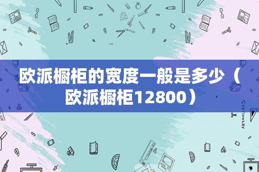 欧派橱柜的宽度一般是多少（欧派橱柜12800）