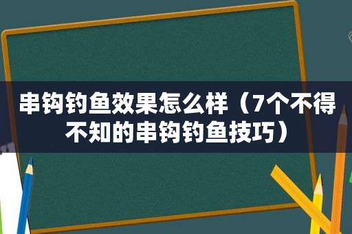 串钩钓鱼效果怎么样（7个不得不知的串钩钓鱼技巧）