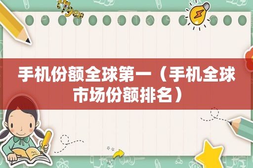手机份额全球第一（手机全球市场份额排名）