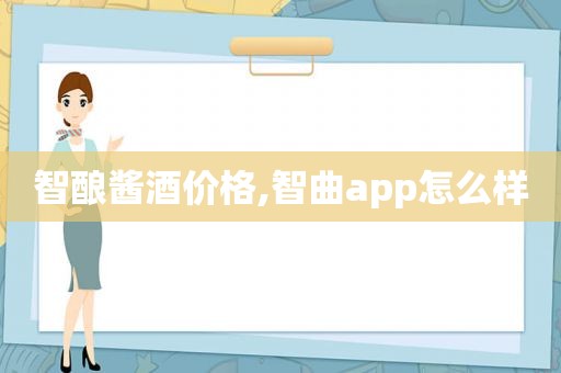 智酿酱酒价格,智曲app怎么样