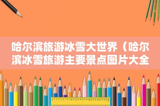 哈尔滨旅游冰雪大世界（哈尔滨冰雪旅游主要景点图片大全）