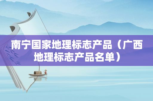 南宁国家地理标志产品（广西地理标志产品名单）