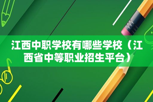江西中职学校有哪些学校（江西省中等职业招生平台）