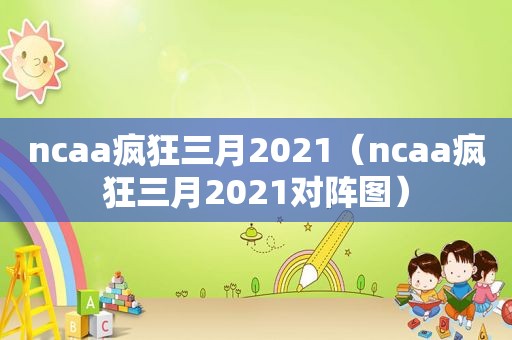 ncaa疯狂三月2021（ncaa疯狂三月2021对阵图）