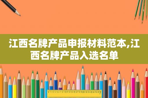 江西名牌产品申报材料范本,江西名牌产品入选名单
