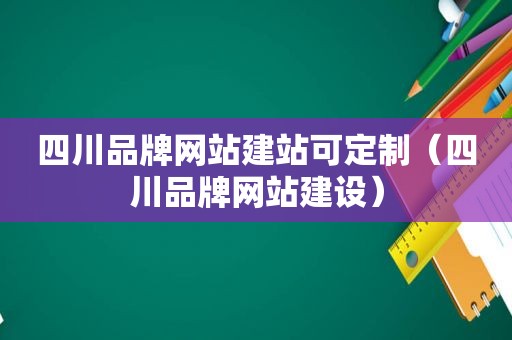 四川品牌网站建站可定制（四川品牌网站建设）