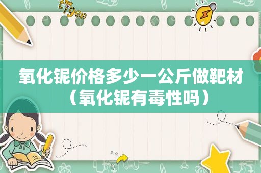 氧化铌价格多少一公斤做靶材（氧化铌有毒性吗）