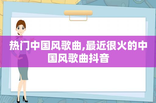 热门中国风歌曲,最近很火的中国风歌曲抖音