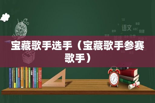 宝藏歌手选手（宝藏歌手参赛歌手）