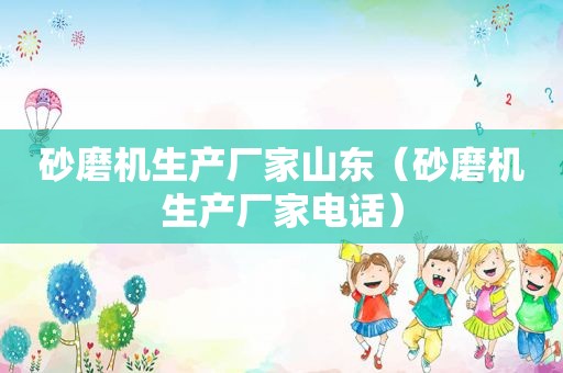 砂磨机生产厂家山东（砂磨机生产厂家电话）