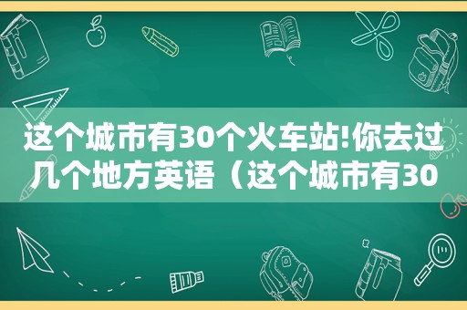 这个城市有30个火车站!你去过几个地方英语（这个城市有30个火车站!你去过几个地方英文）