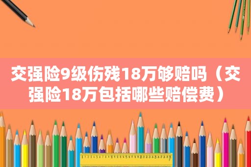 交强险9级伤残18万够赔吗（交强险18万包括哪些赔偿费）
