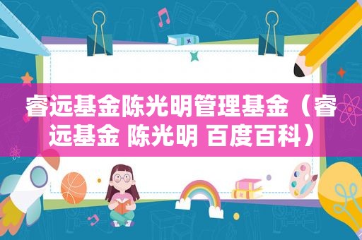睿远基金陈光明管理基金（睿远基金 陈光明 百度百科）