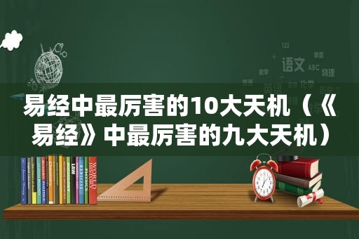 易经中最厉害的10大天机（《易经》中最厉害的九大天机）