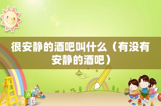 很安静的酒吧叫什么（有没有安静的酒吧）