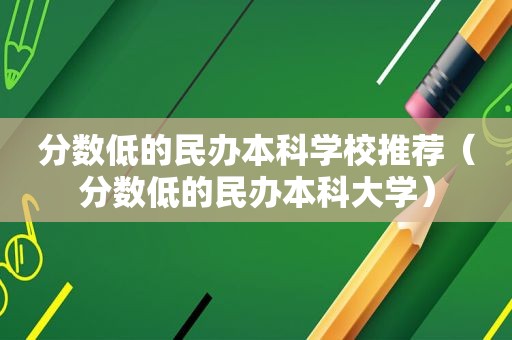 分数低的民办本科学校推荐（分数低的民办本科大学）