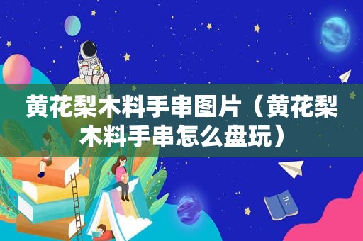 黄花梨木料手串图片（黄花梨木料手串怎么盘玩）