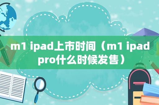 m1 ipad上市时间（m1 ipad pro什么时候发售）