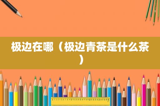 极边在哪（极边青茶是什么茶）