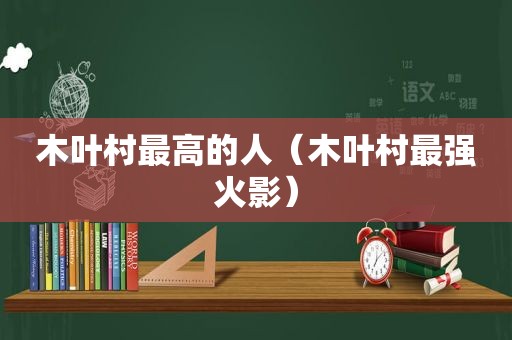 木叶村最高的人（木叶村最强火影）