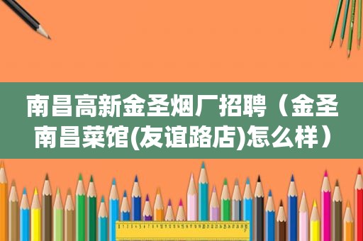 南昌高新金圣烟厂招聘（金圣南昌菜馆(友谊路店)怎么样）