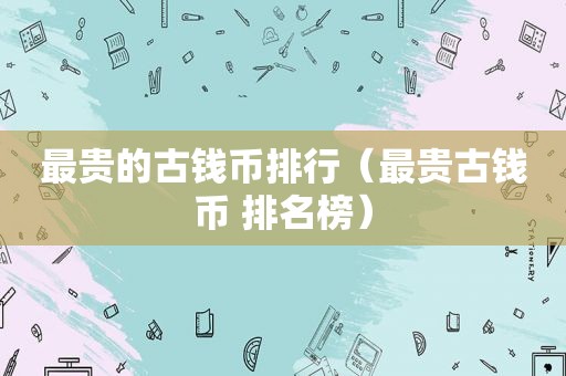 最贵的古钱币排行（最贵古钱币 排名榜）