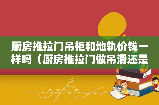 厨房推拉门吊柜和地轨价钱一样吗（厨房推拉门做吊滑还是地滑好）