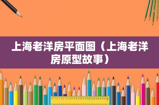 上海老洋房平面图（上海老洋房原型故事）