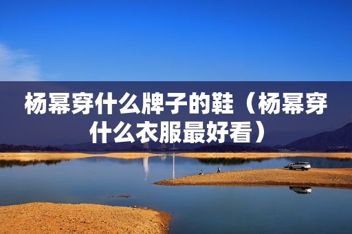杨幂穿什么牌子的鞋（杨幂穿什么衣服最好看）