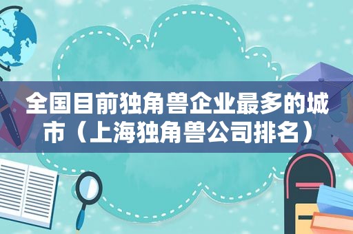 全国目前独角兽企业最多的城市（上海独角兽公司排名）