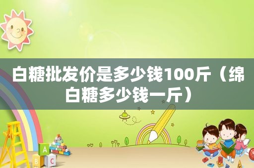 白糖批发价是多少钱100斤（绵白糖多少钱一斤）