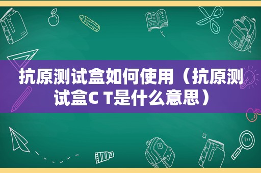 抗原测试盒如何使用（抗原测试盒C T是什么意思）
