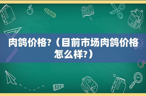 肉鸽价格?（目前市场肉鸽价格怎么样?）
