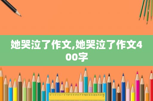 她哭泣了作文,她哭泣了作文400字