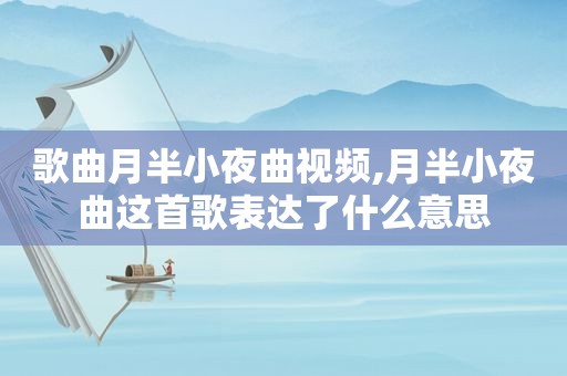歌曲月半小夜曲视频,月半小夜曲这首歌表达了什么意思
