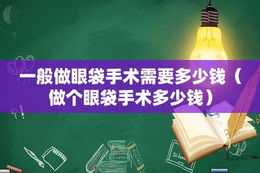 一般做眼袋手术需要多少钱（做个眼袋手术多少钱）