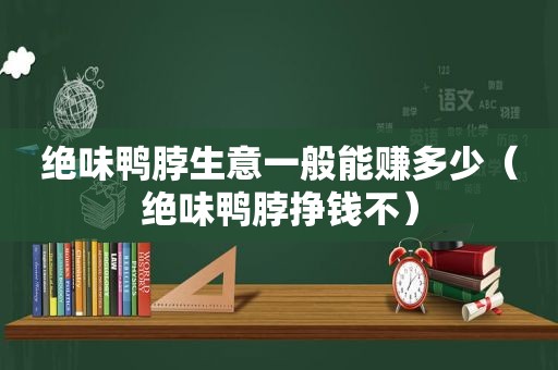 绝味鸭脖生意一般能赚多少（绝味鸭脖挣钱不）