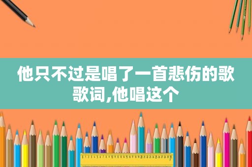 他只不过是唱了一首悲伤的歌歌词,他唱这个