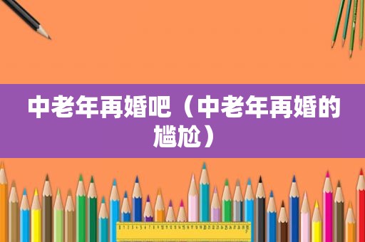 中老年再婚吧（中老年再婚的尴尬）